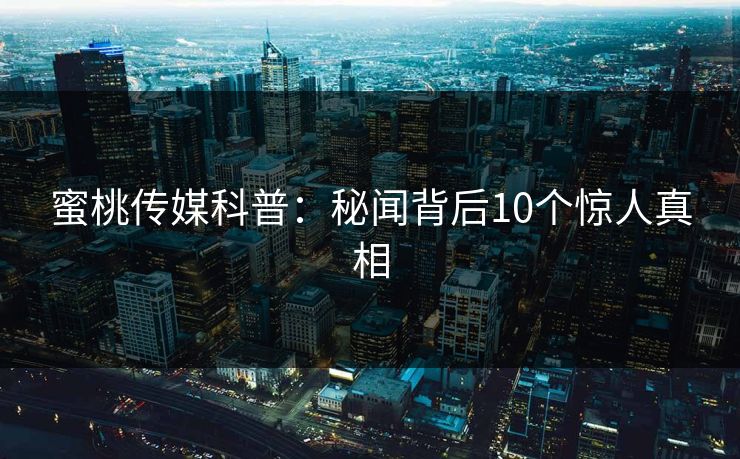 蜜桃传媒科普：秘闻背后10个惊人真相
