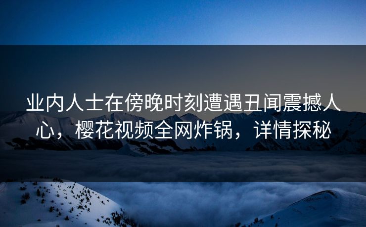 业内人士在傍晚时刻遭遇丑闻震撼人心，樱花视频全网炸锅，详情探秘