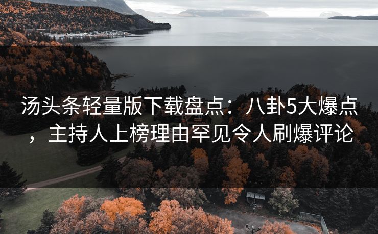 汤头条轻量版下载盘点：八卦5大爆点，主持人上榜理由罕见令人刷爆评论