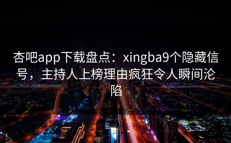杏吧app下载盘点：xingba9个隐藏信号，主持人上榜理由疯狂令人瞬间沦陷