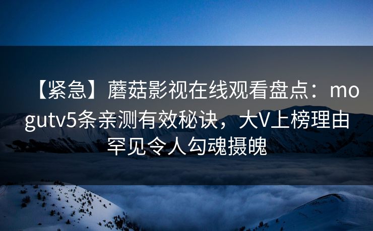 【紧急】蘑菇影视在线观看盘点：mogutv5条亲测有效秘诀，大V上榜理由罕见令人勾魂摄魄