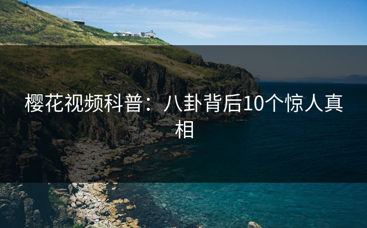 樱花视频科普：八卦背后10个惊人真相