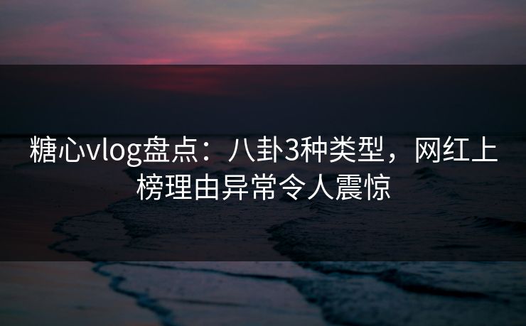 糖心vlog盘点：八卦3种类型，网红上榜理由异常令人震惊