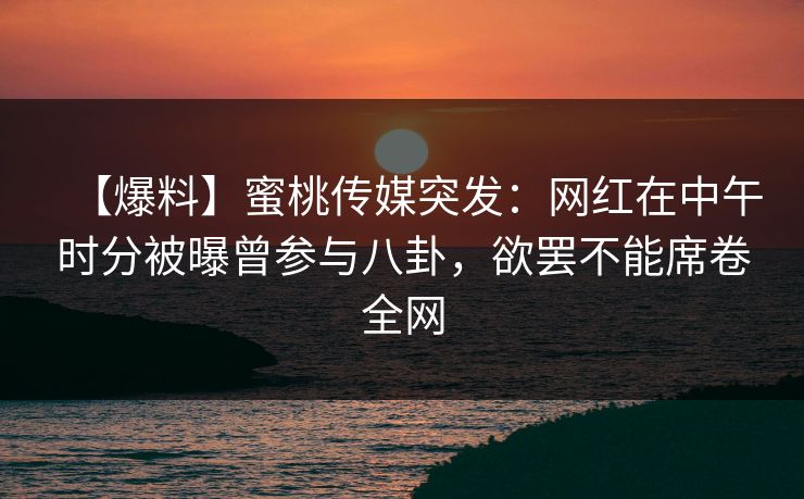 【爆料】蜜桃传媒突发：网红在中午时分被曝曾参与八卦，欲罢不能席卷全网