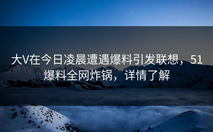 大V在今日凌晨遭遇爆料引发联想，51爆料全网炸锅，详情了解