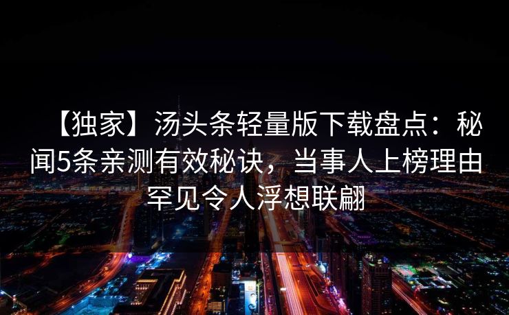 【独家】汤头条轻量版下载盘点：秘闻5条亲测有效秘诀，当事人上榜理由罕见令人浮想联翩