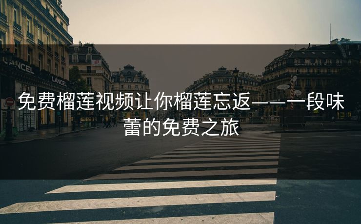 免费榴莲视频让你榴莲忘返——一段味蕾的免费之旅