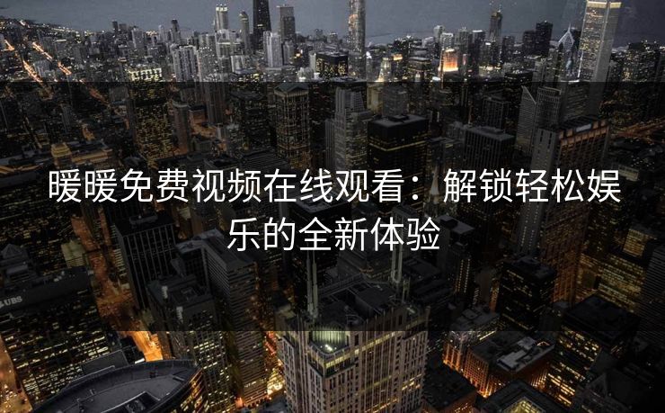 暖暖免费视频在线观看：解锁轻松娱乐的全新体验