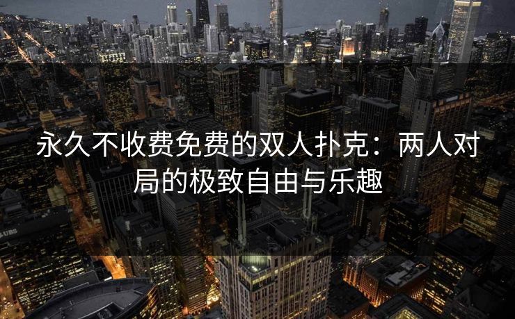 永久不收费免费的双人扑克：两人对局的极致自由与乐趣