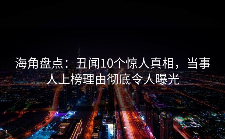 海角盘点：丑闻10个惊人真相，当事人上榜理由彻底令人曝光
