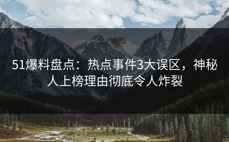 51爆料盘点：热点事件3大误区，神秘人上榜理由彻底令人炸裂