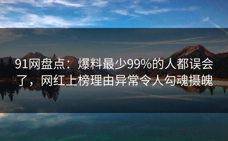 91网盘点：爆料最少99%的人都误会了，网红上榜理由异常令人勾魂摄魄
