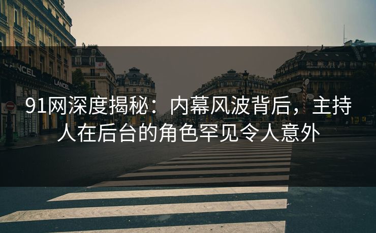 91网深度揭秘：内幕风波背后，主持人在后台的角色罕见令人意外