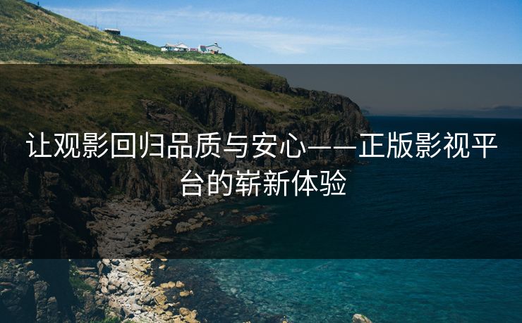 让观影回归品质与安心——正版影视平台的崭新体验