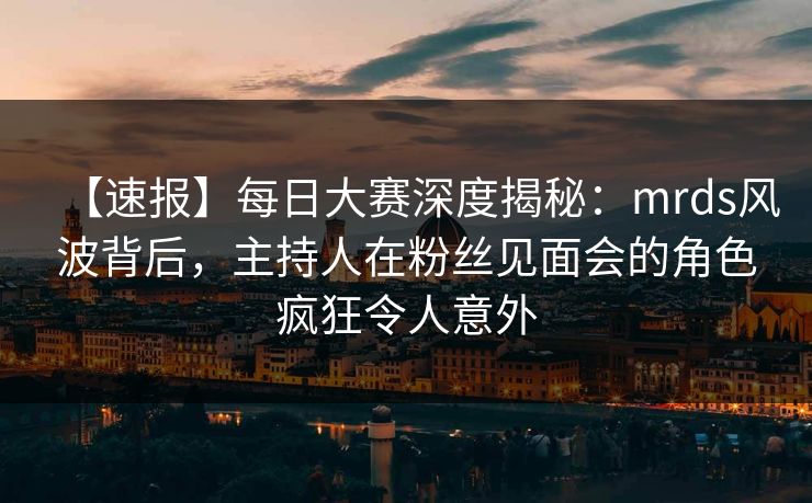 【速报】每日大赛深度揭秘：mrds风波背后，主持人在粉丝见面会的角色疯狂令人意外