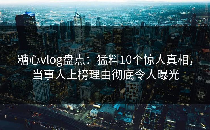 糖心vlog盘点：猛料10个惊人真相，当事人上榜理由彻底令人曝光