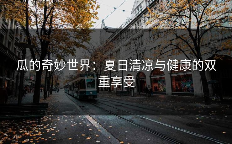 瓜的奇妙世界：夏日清凉与健康的双重享受