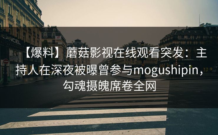 【爆料】蘑菇影视在线观看突发：主持人在深夜被曝曾参与mogushipin，勾魂摄魄席卷全网