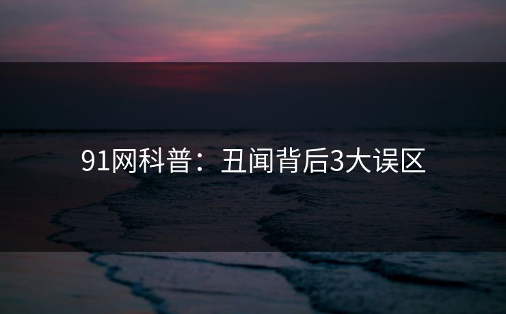 91网科普：丑闻背后3大误区