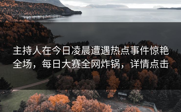 主持人在今日凌晨遭遇热点事件惊艳全场，每日大赛全网炸锅，详情点击