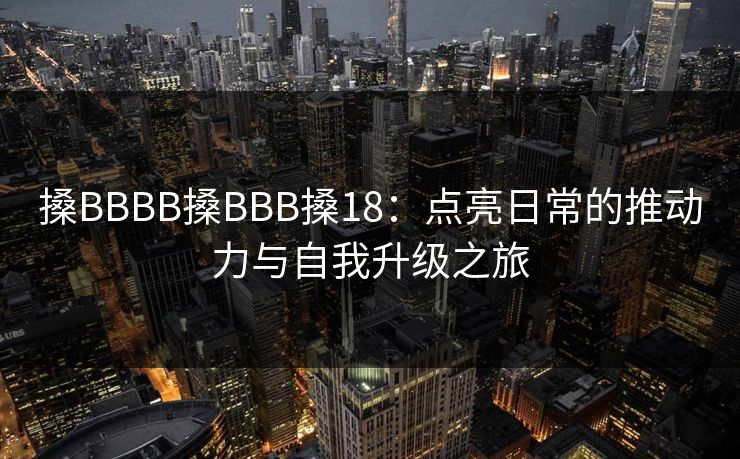 搡BBBB搡BBB搡18：点亮日常的推动力与自我升级之旅