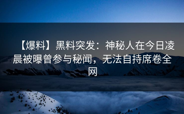 【爆料】黑料突发：神秘人在今日凌晨被曝曾参与秘闻，无法自持席卷全网