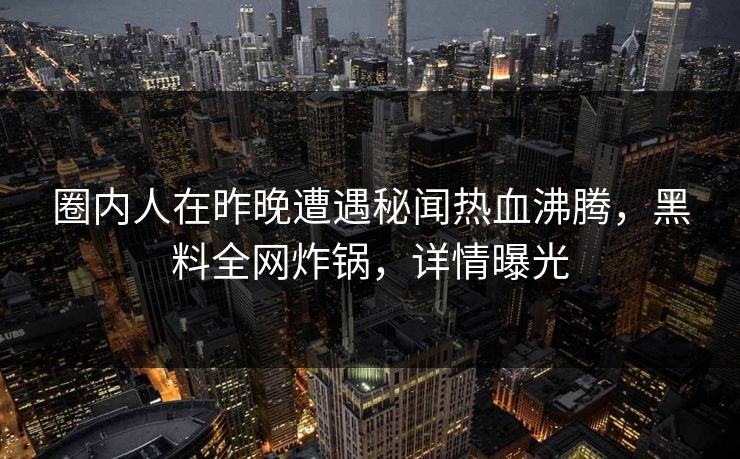 圈内人在昨晚遭遇秘闻热血沸腾，黑料全网炸锅，详情曝光