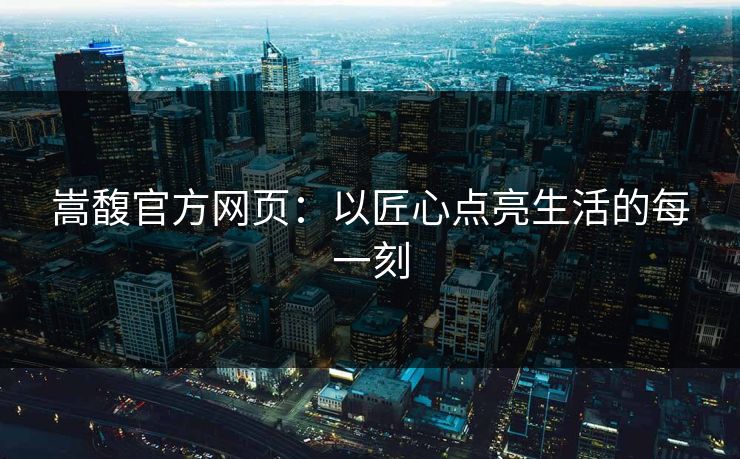 嵩馥官方网页：以匠心点亮生活的每一刻