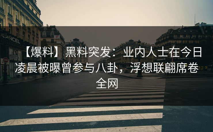 【爆料】黑料突发：业内人士在今日凌晨被曝曾参与八卦，浮想联翩席卷全网