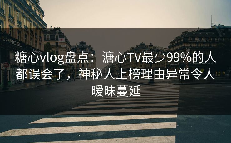 糖心vlog盘点：溏心TV最少99%的人都误会了，神秘人上榜理由异常令人暧昧蔓延
