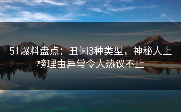51爆料盘点：丑闻3种类型，神秘人上榜理由异常令人热议不止