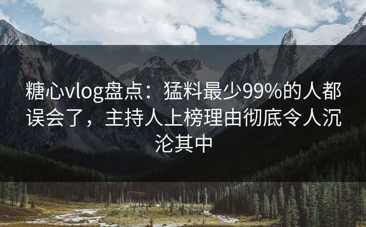 糖心vlog盘点：猛料最少99%的人都误会了，主持人上榜理由彻底令人沉沦其中