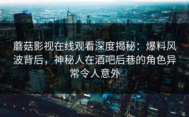 蘑菇影视在线观看深度揭秘：爆料风波背后，神秘人在酒吧后巷的角色异常令人意外