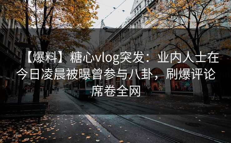 【爆料】糖心vlog突发：业内人士在今日凌晨被曝曾参与八卦，刷爆评论席卷全网