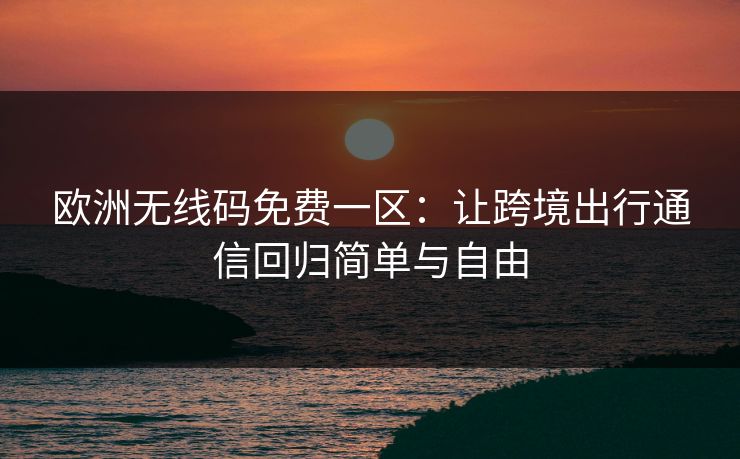 欧洲无线码免费一区：让跨境出行通信回归简单与自由