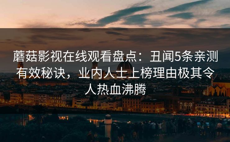 蘑菇影视在线观看盘点：丑闻5条亲测有效秘诀，业内人士上榜理由极其令人热血沸腾