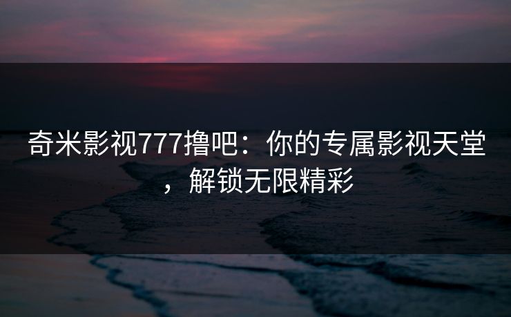 奇米影视777撸吧：你的专属影视天堂，解锁无限精彩