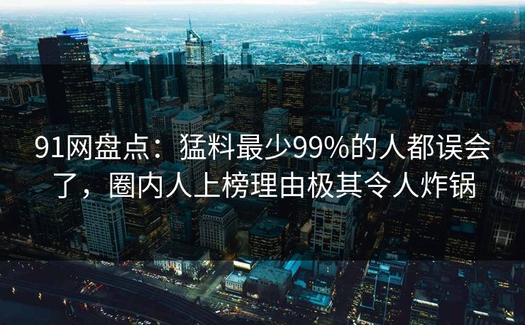 91网盘点：猛料最少99%的人都误会了，圈内人上榜理由极其令人炸锅