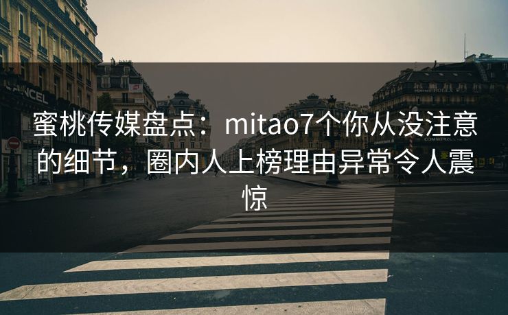 蜜桃传媒盘点：mitao7个你从没注意的细节，圈内人上榜理由异常令人震惊