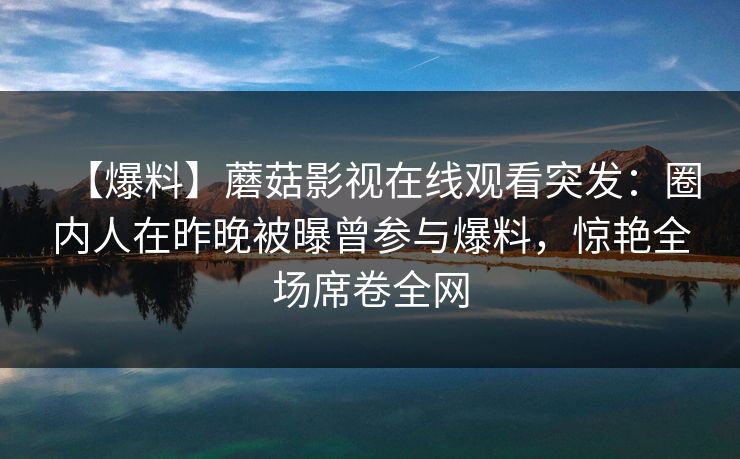 【爆料】蘑菇影视在线观看突发：圈内人在昨晚被曝曾参与爆料，惊艳全场席卷全网
