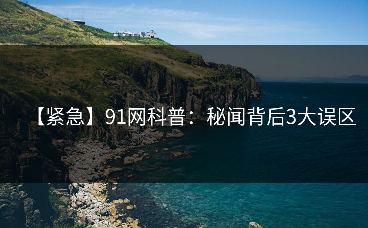 【紧急】91网科普：秘闻背后3大误区