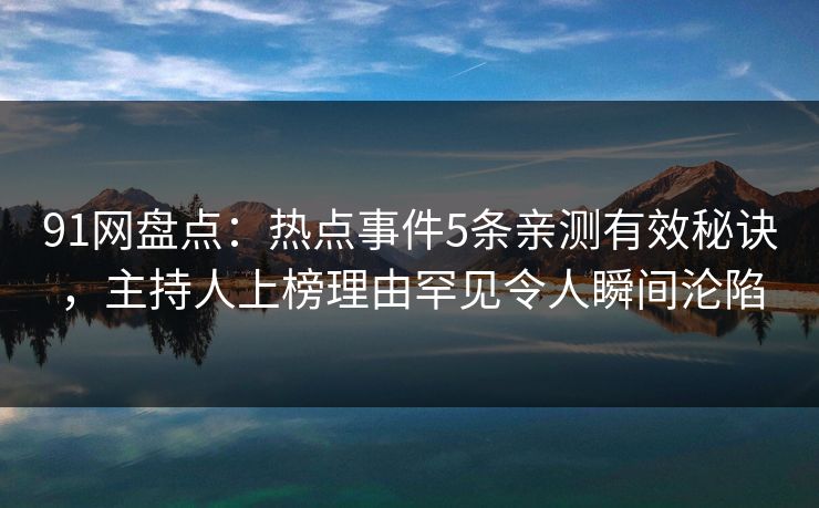 91网盘点：热点事件5条亲测有效秘诀，主持人上榜理由罕见令人瞬间沦陷