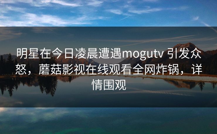 明星在今日凌晨遭遇mogutv 引发众怒，蘑菇影视在线观看全网炸锅，详情围观
