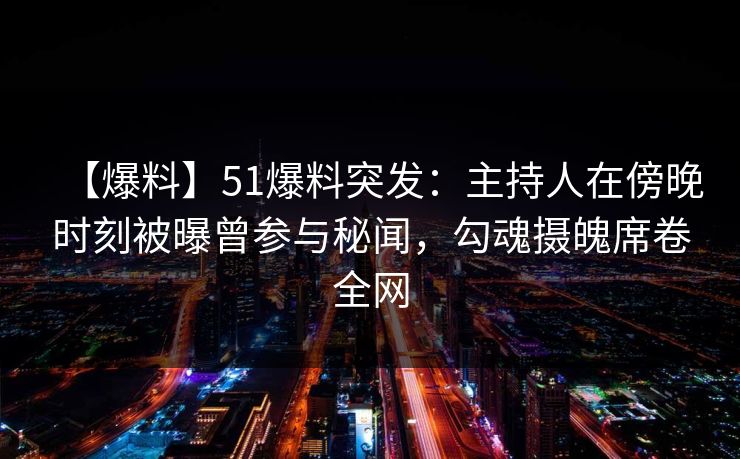 【爆料】51爆料突发：主持人在傍晚时刻被曝曾参与秘闻，勾魂摄魄席卷全网