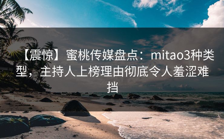 【震惊】蜜桃传媒盘点：mitao3种类型，主持人上榜理由彻底令人羞涩难挡