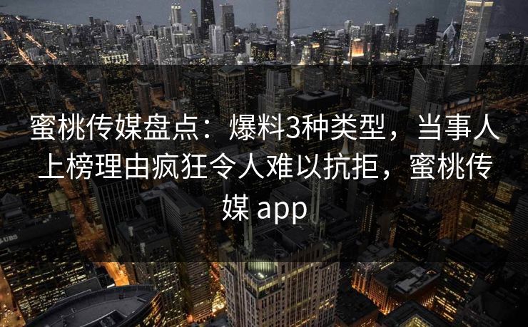 蜜桃传媒盘点：爆料3种类型，当事人上榜理由疯狂令人难以抗拒，蜜桃传媒 app