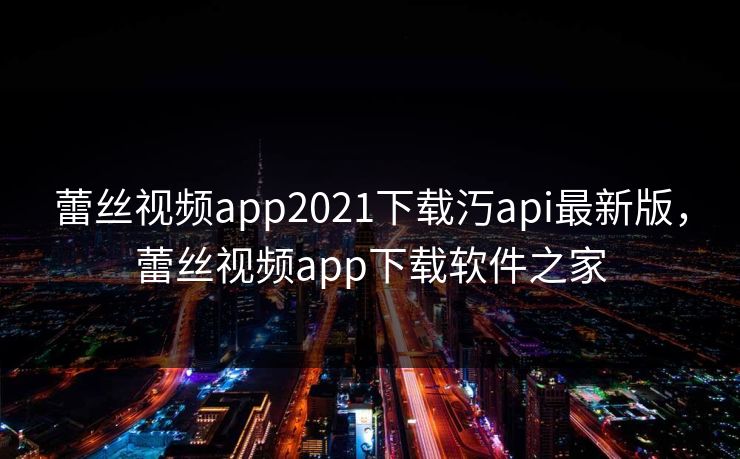 蕾丝视频app2021下载汅api最新版，蕾丝视频app下载软件之家