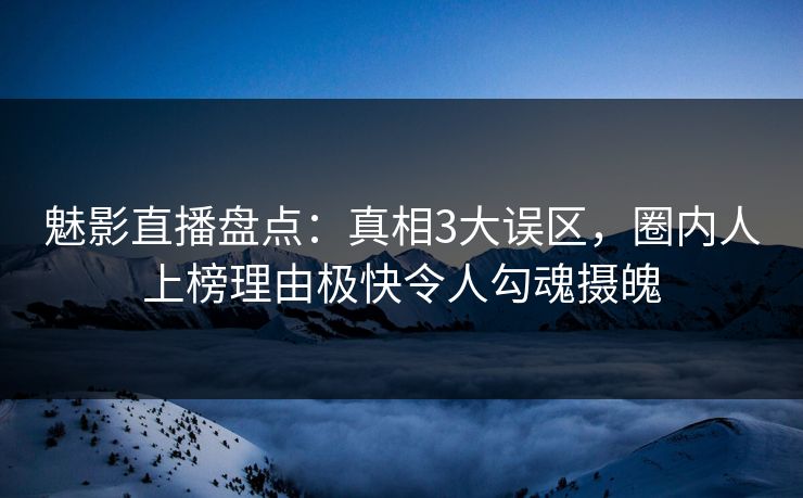 魅影直播盘点：真相3大误区，圈内人上榜理由极快令人勾魂摄魄