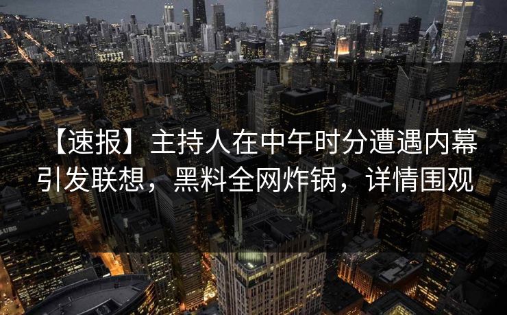 【速报】主持人在中午时分遭遇内幕 引发联想，黑料全网炸锅，详情围观