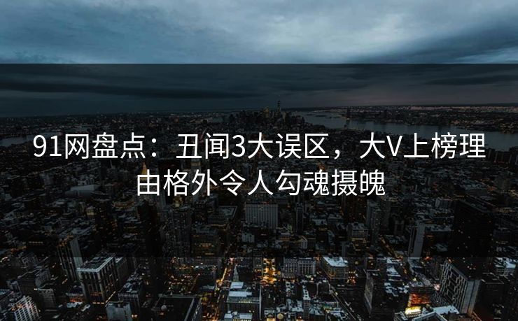91网盘点：丑闻3大误区，大V上榜理由格外令人勾魂摄魄